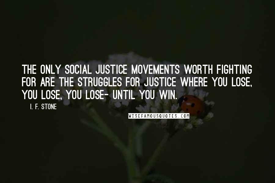 I. F. Stone Quotes: The only social justice movements worth fighting for are the struggles for justice where you lose, you lose, you lose- until you win.