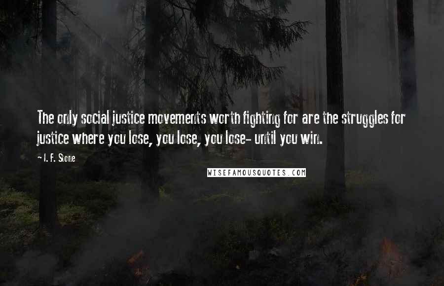 I. F. Stone Quotes: The only social justice movements worth fighting for are the struggles for justice where you lose, you lose, you lose- until you win.