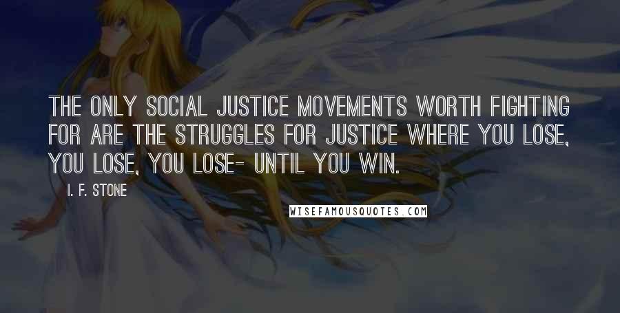 I. F. Stone Quotes: The only social justice movements worth fighting for are the struggles for justice where you lose, you lose, you lose- until you win.