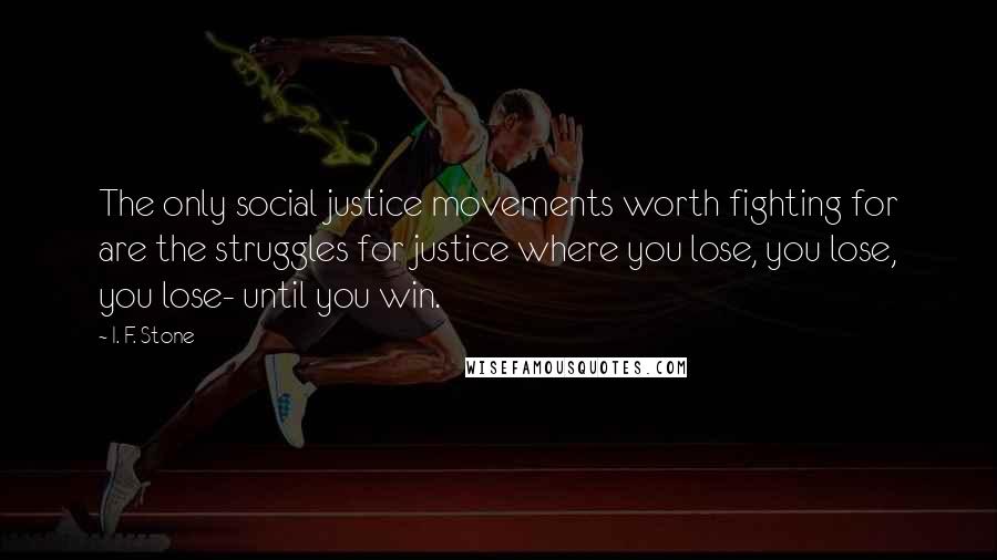 I. F. Stone Quotes: The only social justice movements worth fighting for are the struggles for justice where you lose, you lose, you lose- until you win.