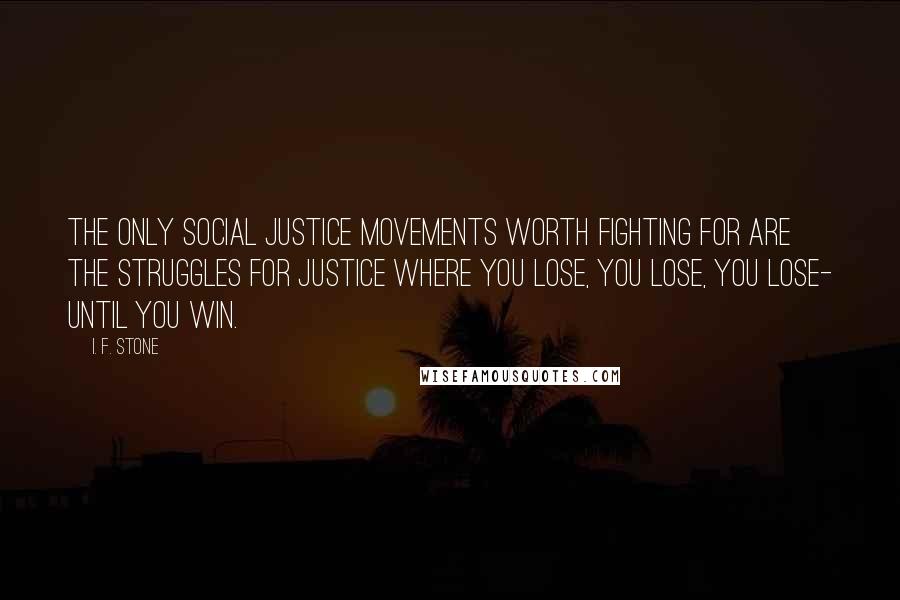 I. F. Stone Quotes: The only social justice movements worth fighting for are the struggles for justice where you lose, you lose, you lose- until you win.