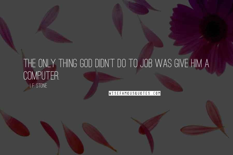 I. F. Stone Quotes: The only thing God didn't do to Job was give him a computer.