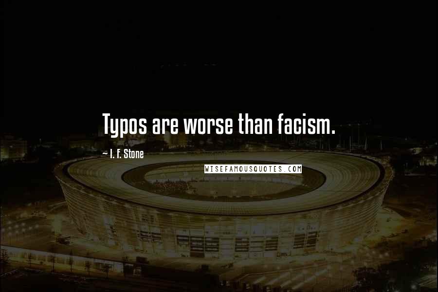 I. F. Stone Quotes: Typos are worse than facism.