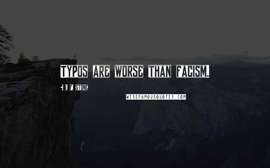 I. F. Stone Quotes: Typos are worse than facism.