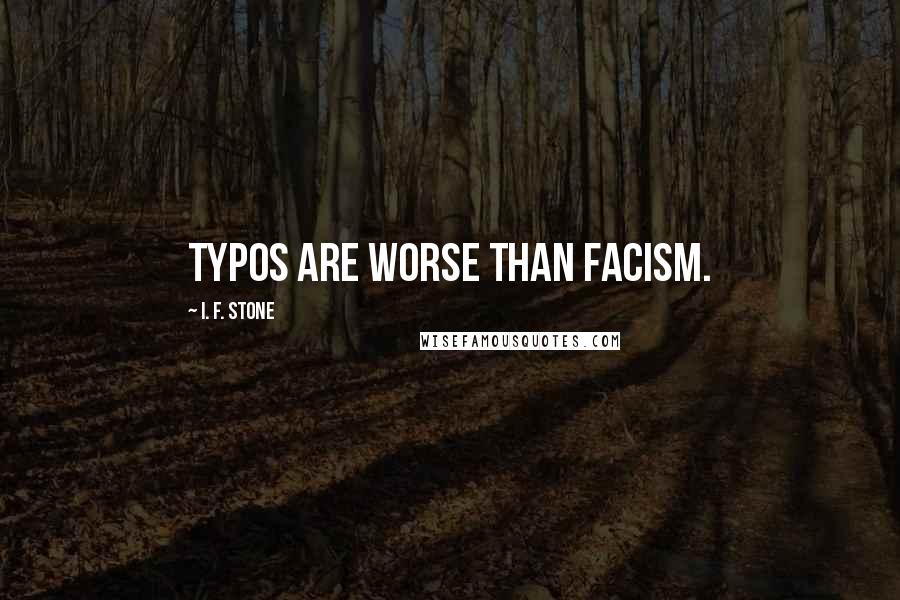 I. F. Stone Quotes: Typos are worse than facism.