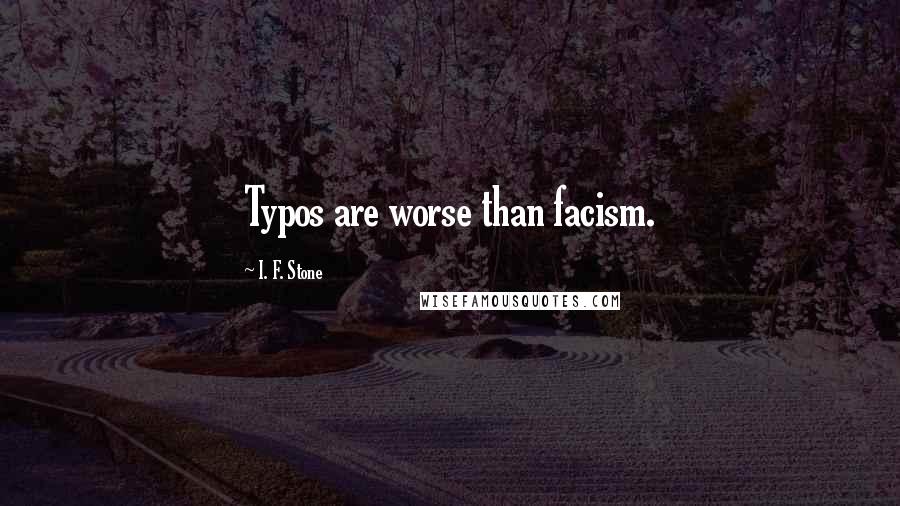 I. F. Stone Quotes: Typos are worse than facism.