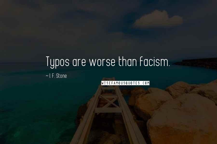 I. F. Stone Quotes: Typos are worse than facism.