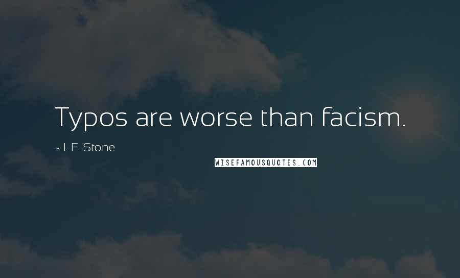 I. F. Stone Quotes: Typos are worse than facism.