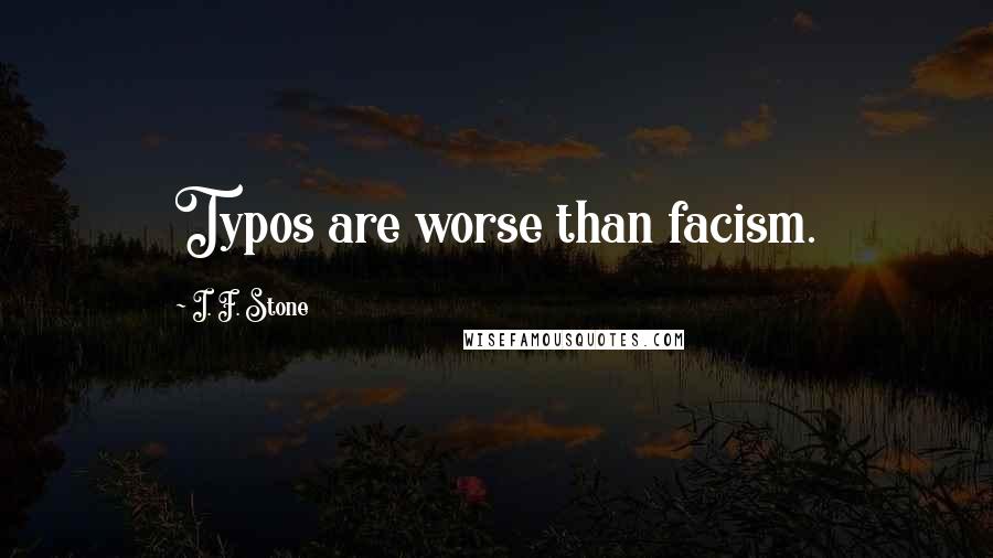 I. F. Stone Quotes: Typos are worse than facism.