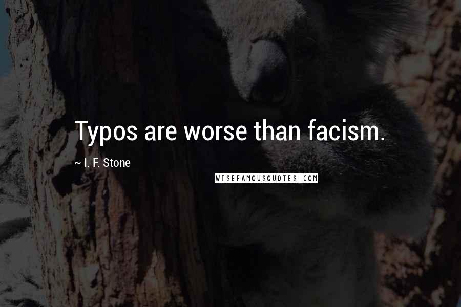 I. F. Stone Quotes: Typos are worse than facism.