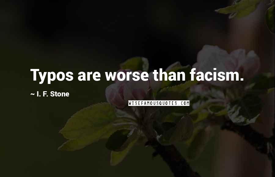I. F. Stone Quotes: Typos are worse than facism.