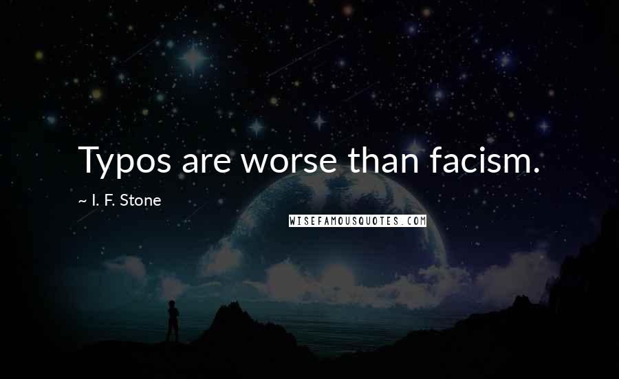 I. F. Stone Quotes: Typos are worse than facism.