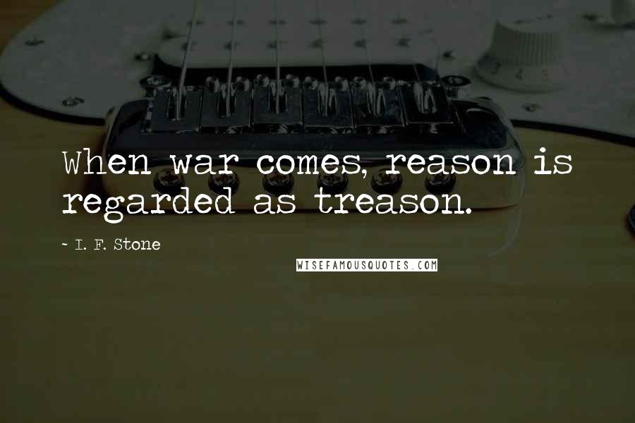 I. F. Stone Quotes: When war comes, reason is regarded as treason.