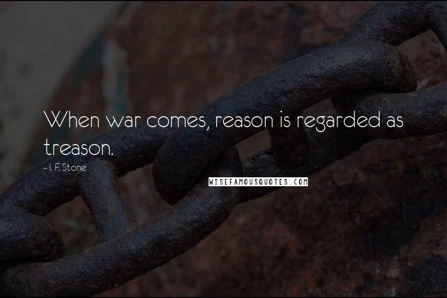 I. F. Stone Quotes: When war comes, reason is regarded as treason.