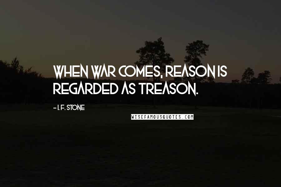 I. F. Stone Quotes: When war comes, reason is regarded as treason.