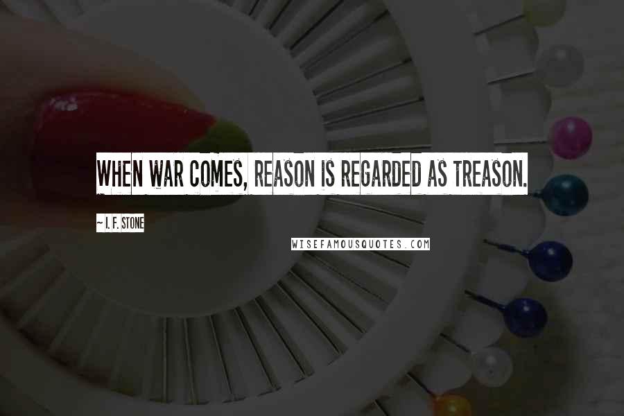 I. F. Stone Quotes: When war comes, reason is regarded as treason.