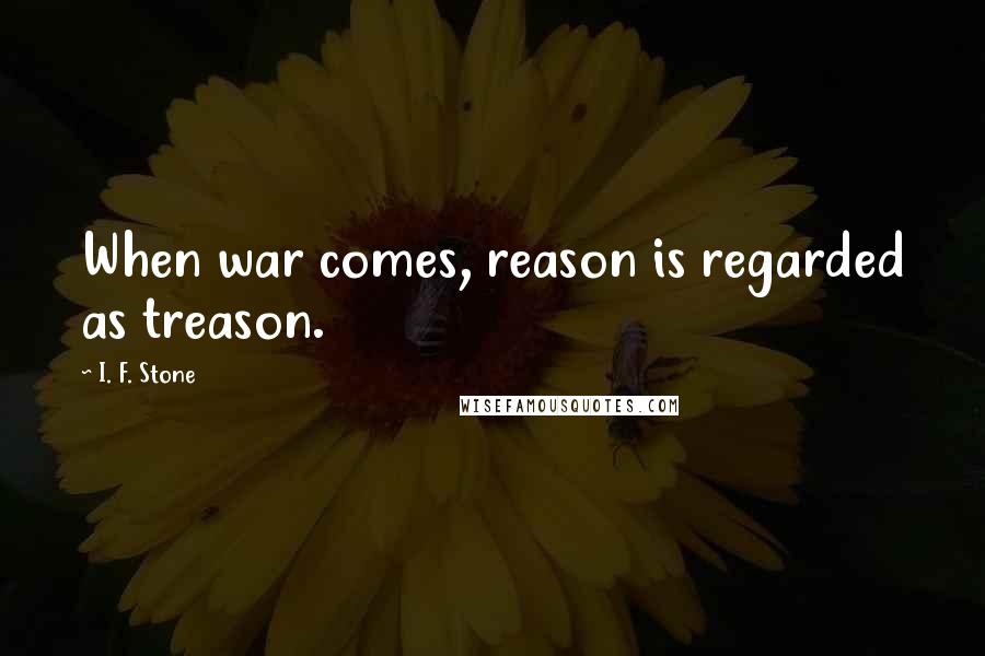 I. F. Stone Quotes: When war comes, reason is regarded as treason.