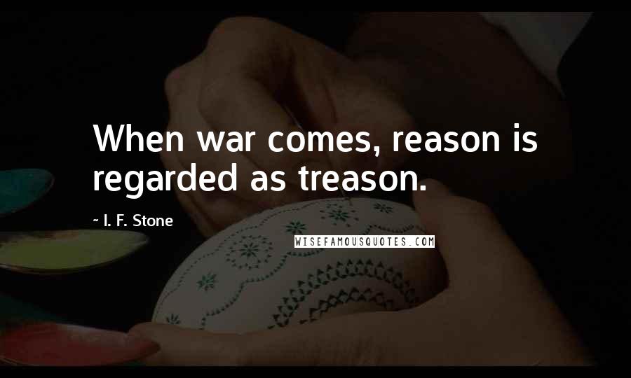 I. F. Stone Quotes: When war comes, reason is regarded as treason.