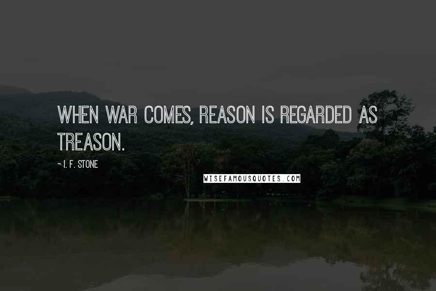 I. F. Stone Quotes: When war comes, reason is regarded as treason.