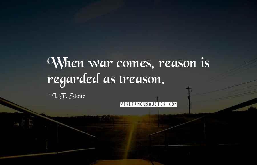 I. F. Stone Quotes: When war comes, reason is regarded as treason.