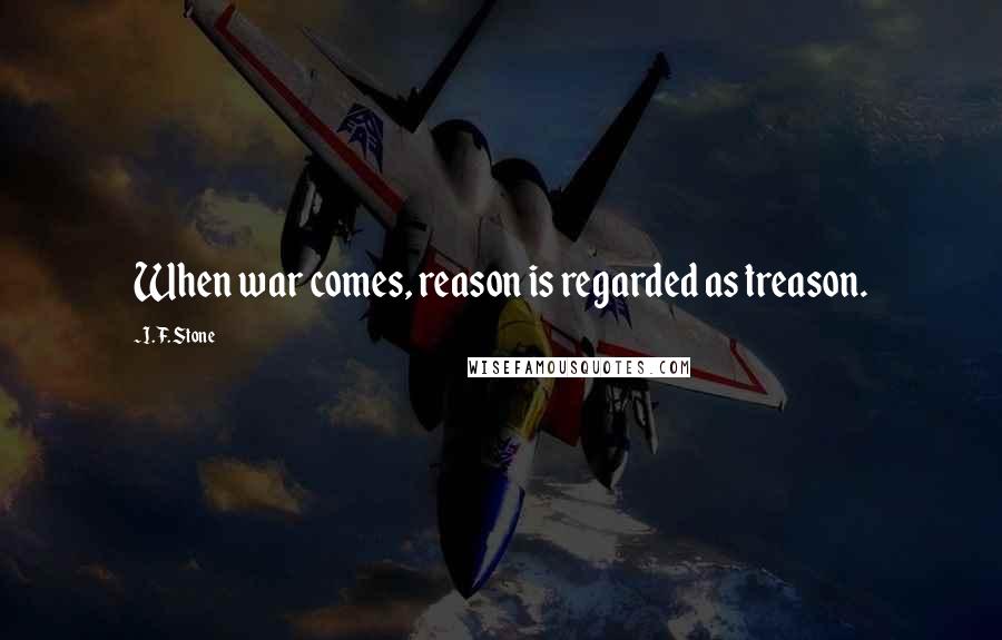 I. F. Stone Quotes: When war comes, reason is regarded as treason.