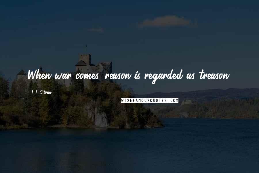 I. F. Stone Quotes: When war comes, reason is regarded as treason.