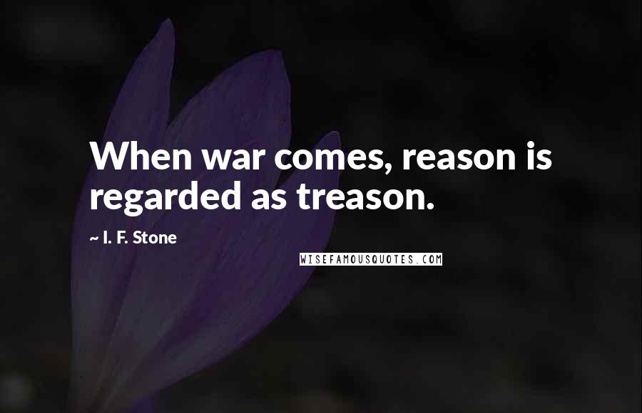 I. F. Stone Quotes: When war comes, reason is regarded as treason.