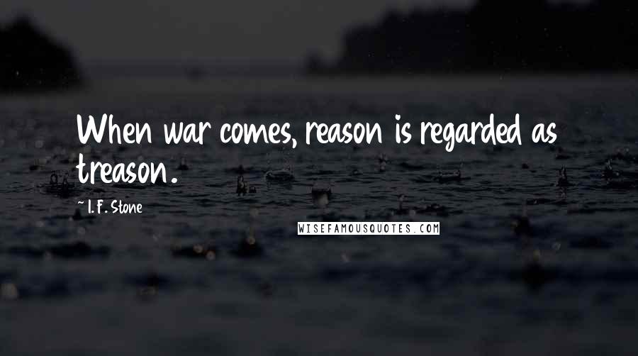 I. F. Stone Quotes: When war comes, reason is regarded as treason.