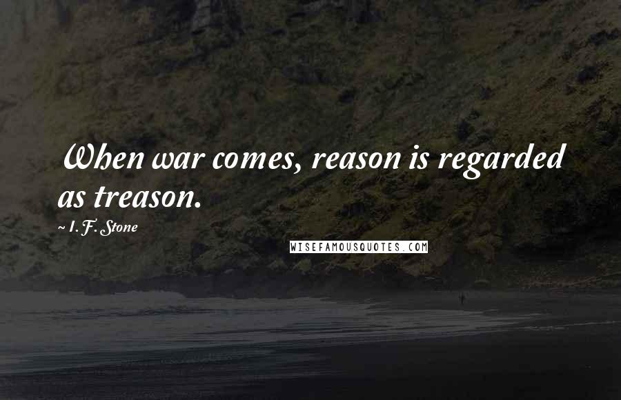 I. F. Stone Quotes: When war comes, reason is regarded as treason.