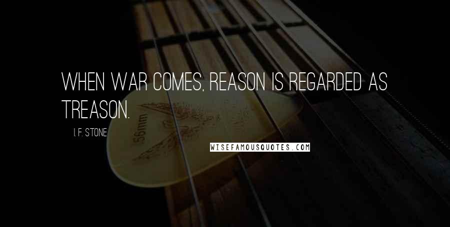 I. F. Stone Quotes: When war comes, reason is regarded as treason.