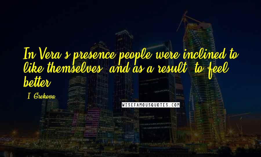 I. Grekova Quotes: In Vera's presence people were inclined to like themselves, and as a result, to feel better.