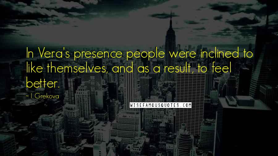 I. Grekova Quotes: In Vera's presence people were inclined to like themselves, and as a result, to feel better.