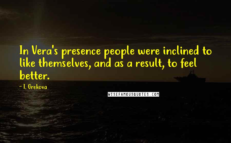 I. Grekova Quotes: In Vera's presence people were inclined to like themselves, and as a result, to feel better.