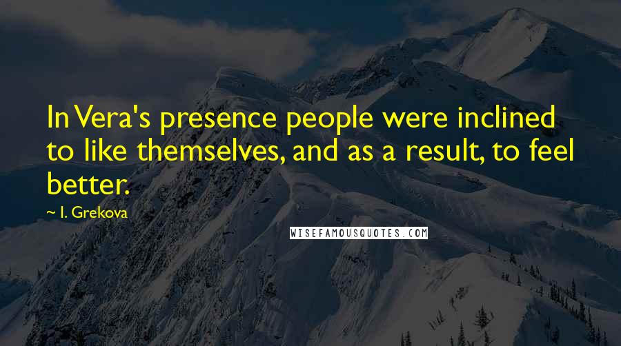 I. Grekova Quotes: In Vera's presence people were inclined to like themselves, and as a result, to feel better.