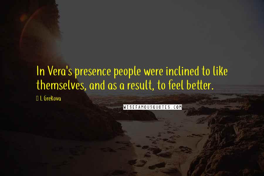 I. Grekova Quotes: In Vera's presence people were inclined to like themselves, and as a result, to feel better.