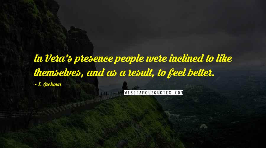 I. Grekova Quotes: In Vera's presence people were inclined to like themselves, and as a result, to feel better.