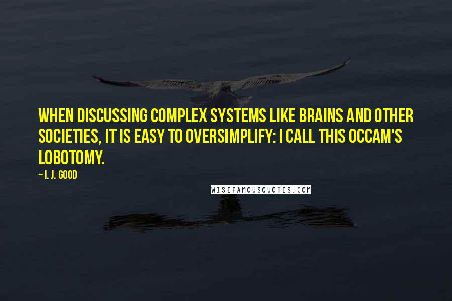 I. J. Good Quotes: When discussing complex systems like brains and other societies, it is easy to oversimplify: I call this Occam's lobotomy.