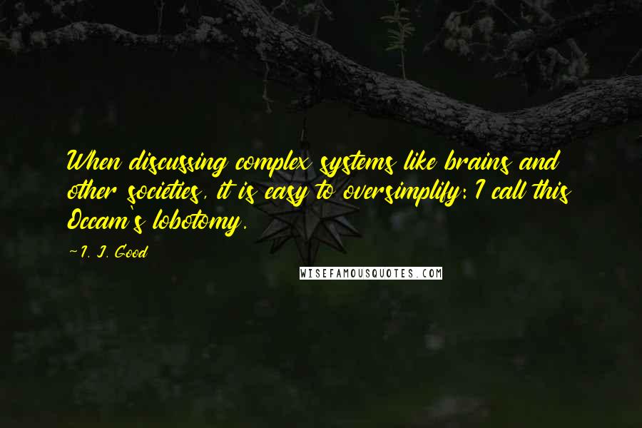 I. J. Good Quotes: When discussing complex systems like brains and other societies, it is easy to oversimplify: I call this Occam's lobotomy.