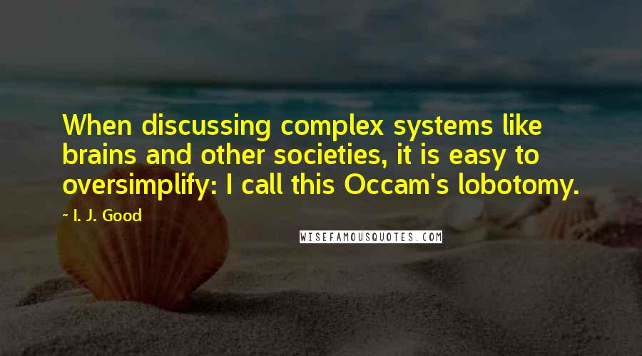 I. J. Good Quotes: When discussing complex systems like brains and other societies, it is easy to oversimplify: I call this Occam's lobotomy.