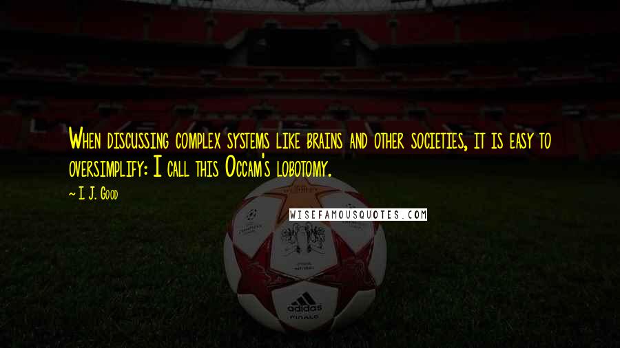 I. J. Good Quotes: When discussing complex systems like brains and other societies, it is easy to oversimplify: I call this Occam's lobotomy.