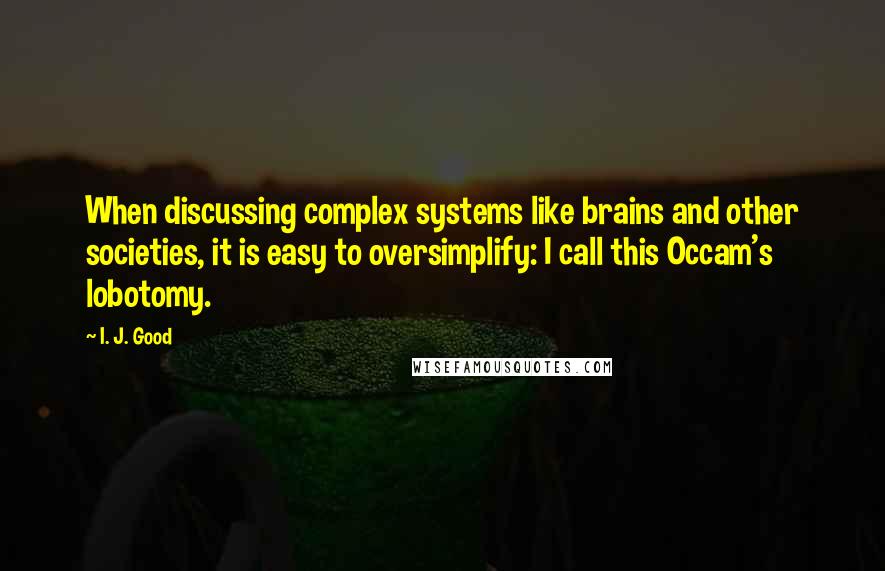 I. J. Good Quotes: When discussing complex systems like brains and other societies, it is easy to oversimplify: I call this Occam's lobotomy.