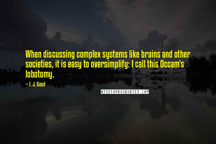 I. J. Good Quotes: When discussing complex systems like brains and other societies, it is easy to oversimplify: I call this Occam's lobotomy.