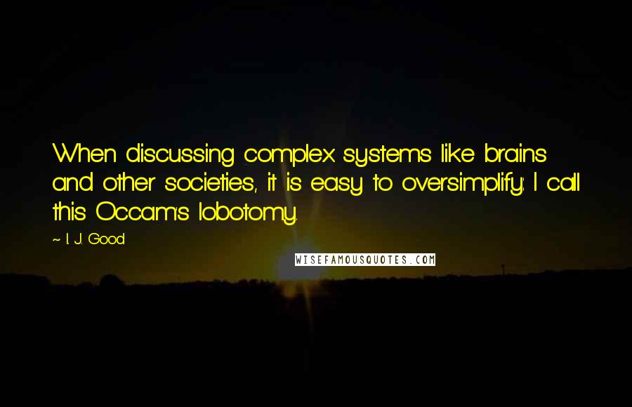 I. J. Good Quotes: When discussing complex systems like brains and other societies, it is easy to oversimplify: I call this Occam's lobotomy.