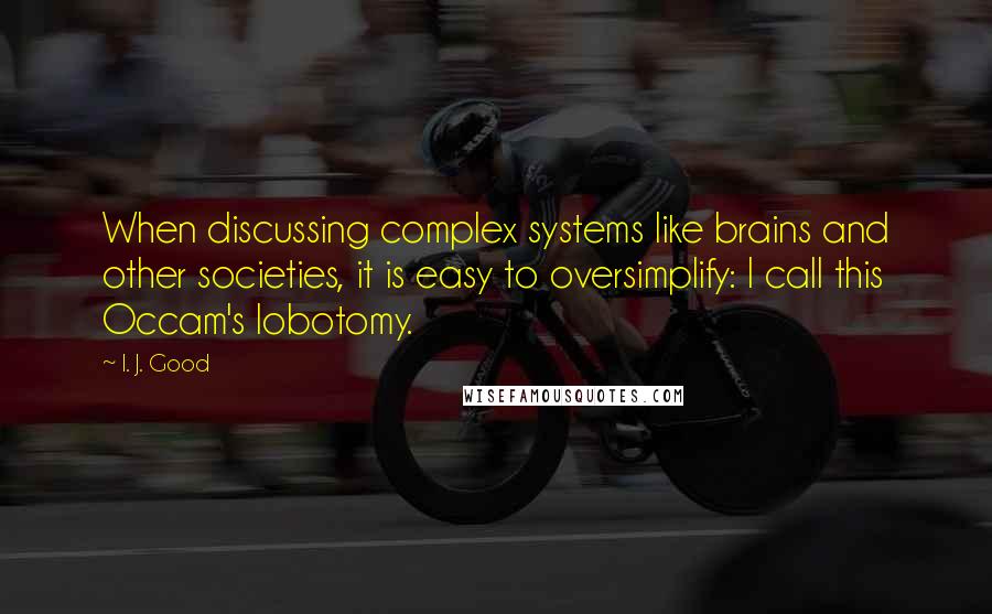 I. J. Good Quotes: When discussing complex systems like brains and other societies, it is easy to oversimplify: I call this Occam's lobotomy.