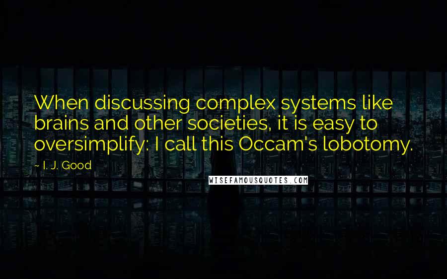 I. J. Good Quotes: When discussing complex systems like brains and other societies, it is easy to oversimplify: I call this Occam's lobotomy.