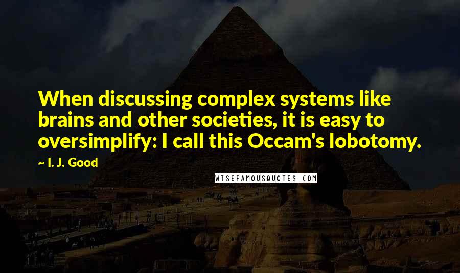 I. J. Good Quotes: When discussing complex systems like brains and other societies, it is easy to oversimplify: I call this Occam's lobotomy.