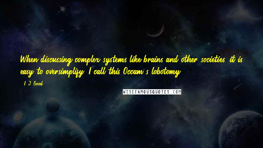 I. J. Good Quotes: When discussing complex systems like brains and other societies, it is easy to oversimplify: I call this Occam's lobotomy.