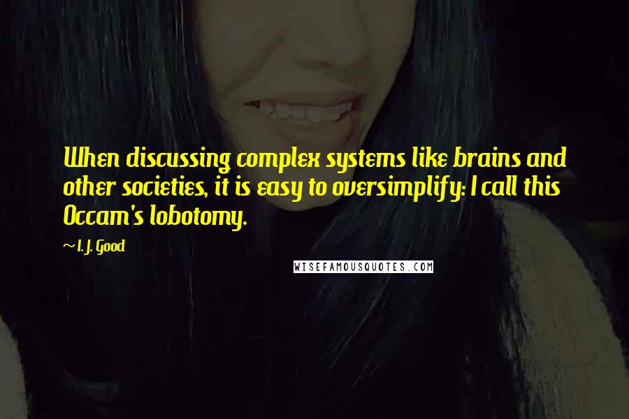 I. J. Good Quotes: When discussing complex systems like brains and other societies, it is easy to oversimplify: I call this Occam's lobotomy.