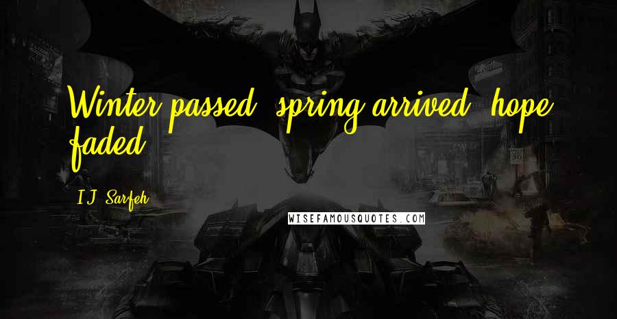 I.J. Sarfeh Quotes: Winter passed, spring arrived, hope faded.