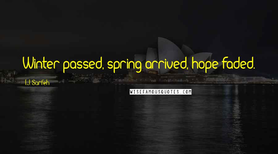 I.J. Sarfeh Quotes: Winter passed, spring arrived, hope faded.